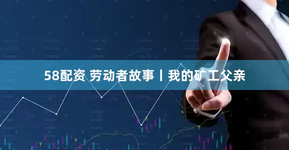 58配资 劳动者故事丨我的矿工父亲
