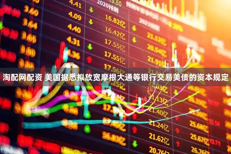 淘配网配资 美国据悉拟放宽摩根大通等银行交易美债的资本规定