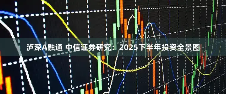 泸深A融通 中信证券研究：2025下半年投资全景图