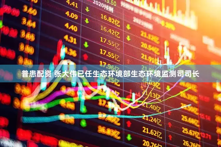 普患配资 张大伟已任生态环境部生态环境监测司司长