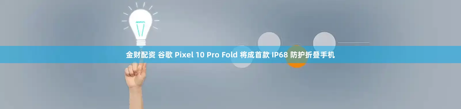 金财配资 谷歌 Pixel 10 Pro Fold 将成首款 IP68 防护折叠手机