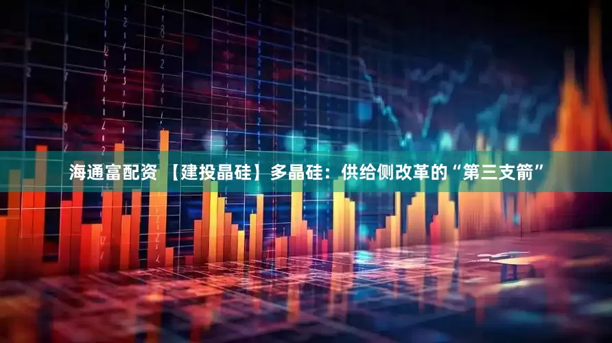 海通富配资 【建投晶硅】多晶硅：供给侧改革的“第三支箭”