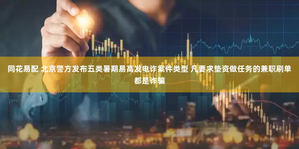 同花易配 北京警方发布五类暑期易高发电诈案件类型 凡要求垫资做任务的兼职刷单都是诈骗