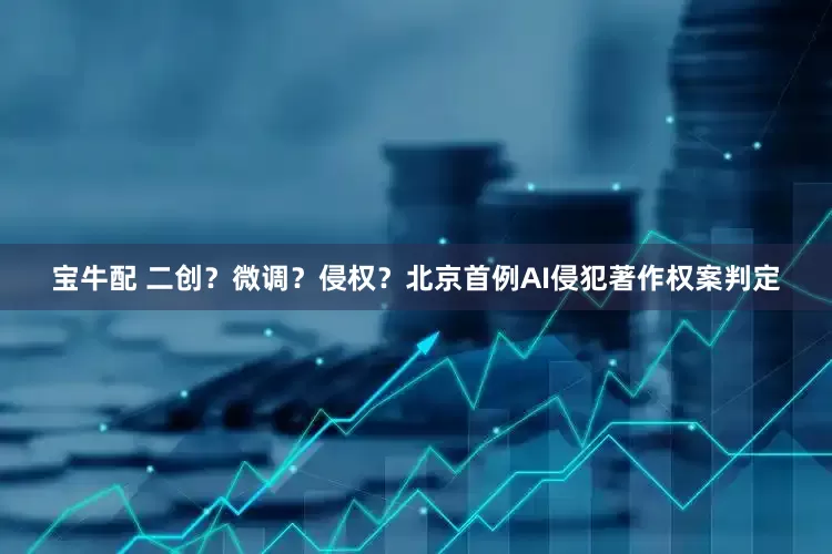 宝牛配 二创？微调？侵权？北京首例AI侵犯著作权案判定