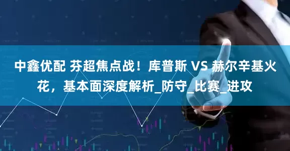 中鑫优配 芬超焦点战！库普斯 VS 赫尔辛基火花，基本面深度解析_防守_比赛_进攻