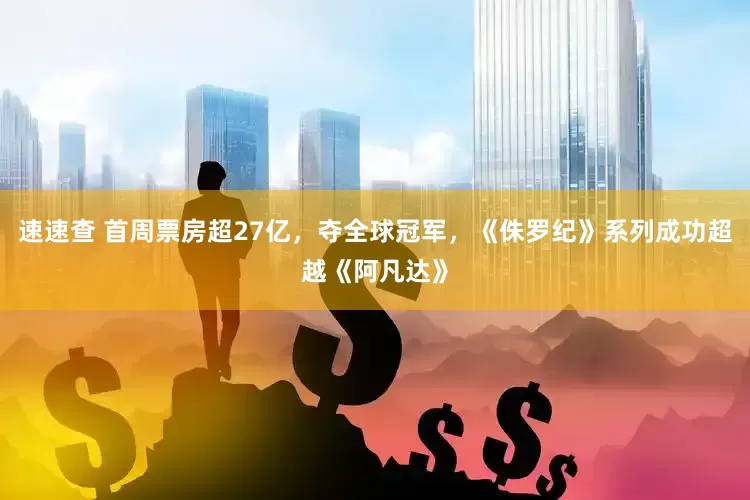 速速查 首周票房超27亿，夺全球冠军，《侏罗纪》系列成功超越《阿凡达》
