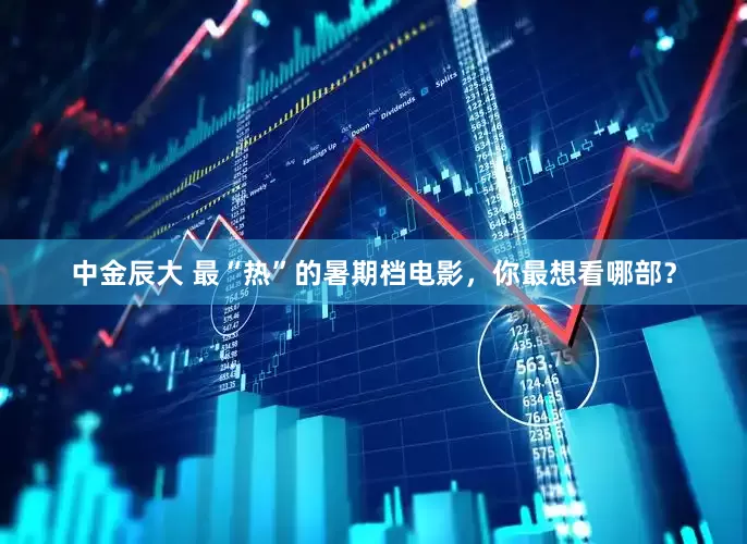 中金辰大 最“热”的暑期档电影，你最想看哪部？