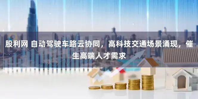 股利网 自动驾驶车路云协同，高科技交通场景涌现，催生高端人才需求