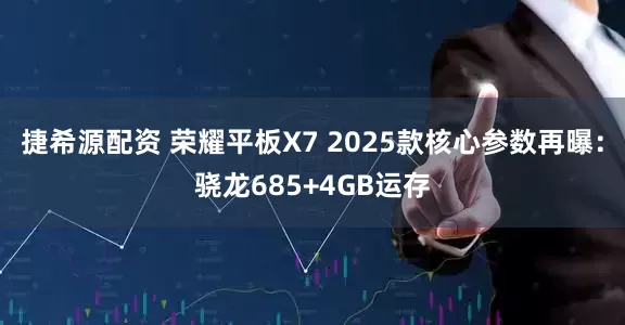 捷希源配资 荣耀平板X7 2025款核心参数再曝：骁龙685+4GB运存