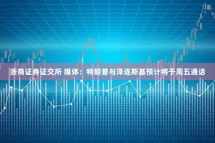 浙商证券证交所 媒体：特朗普与泽连斯基预计将于周五通话