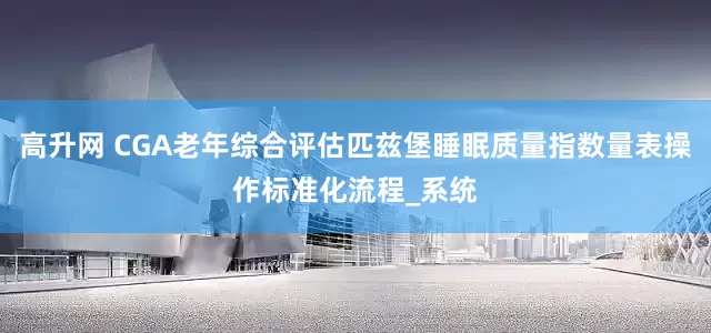 高升网 CGA老年综合评估匹兹堡睡眠质量指数量表操作标准化流程_系统