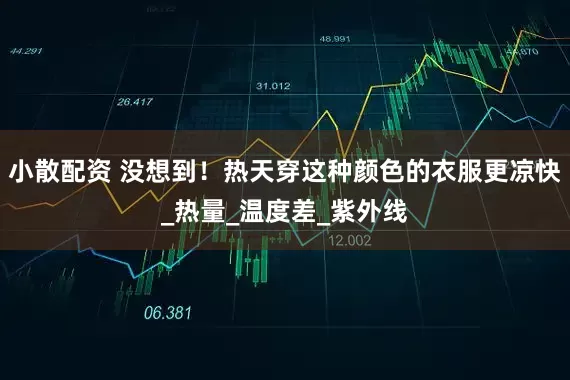 小散配资 没想到！热天穿这种颜色的衣服更凉快_热量_温度差_紫外线