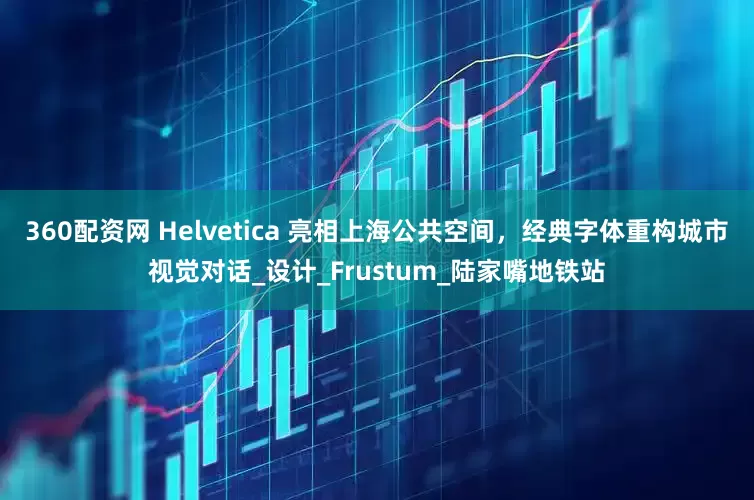 360配资网 Helvetica 亮相上海公共空间，经典字体重构城市视觉对话_设计_Frustum_陆家嘴地铁站