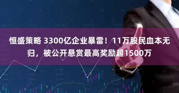 恒盛策略 3300亿企业暴雷！11万股民血本无归，被公开悬赏最高奖励超1500万