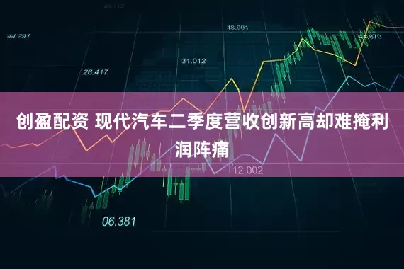 创盈配资 现代汽车二季度营收创新高却难掩利润阵痛