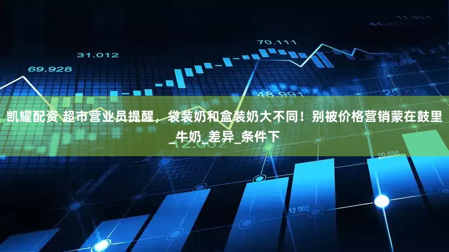凯耀配资 超市营业员提醒，袋装奶和盒装奶大不同！别被价格营销蒙在鼓里_牛奶_差异_条件下