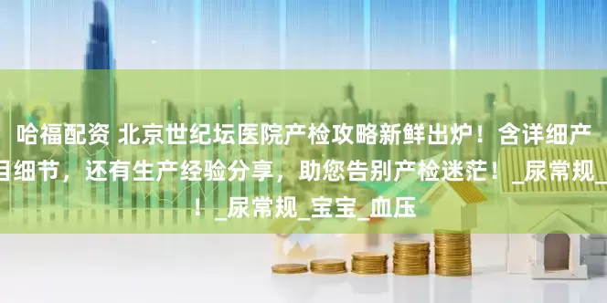 哈福配资 北京世纪坛医院产检攻略新鲜出炉！含详细产检表、项目细节，还有生产经验分享，助您告别产检迷茫！_尿常规_宝宝_血压