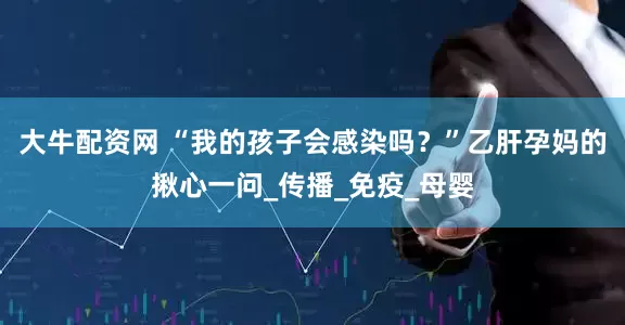 大牛配资网 “我的孩子会感染吗？”乙肝孕妈的揪心一问_传播_免疫_母婴