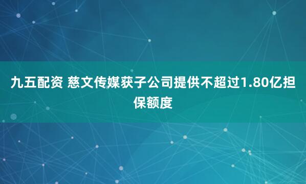 九五配资 慈文传媒获子公司提供不超过1.80亿担保额度