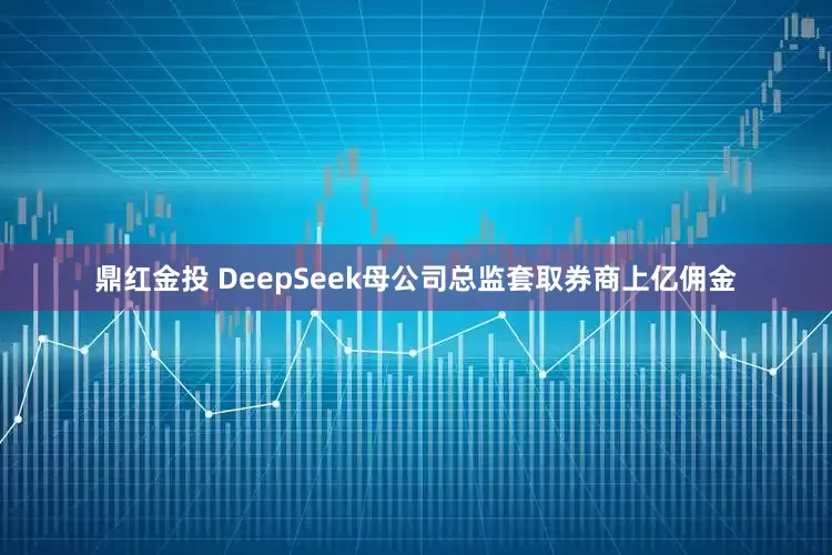 鼎红金投 DeepSeek母公司总监套取券商上亿佣金