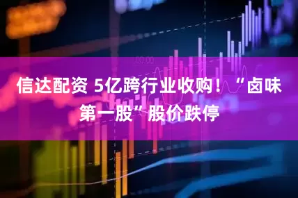 信达配资 5亿跨行业收购！“卤味第一股”股价跌停