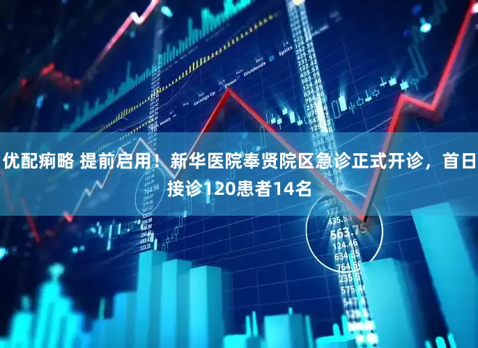 优配痢略 提前启用！新华医院奉贤院区急诊正式开诊，首日接诊120患者14名