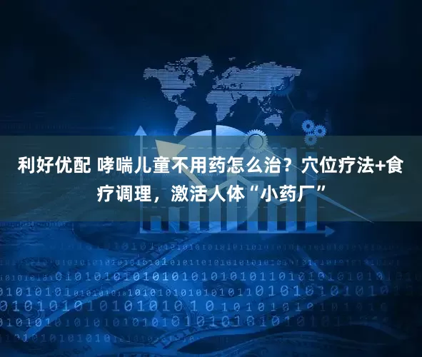 利好优配 哮喘儿童不用药怎么治？穴位疗法+食疗调理，激活人体“小药厂”