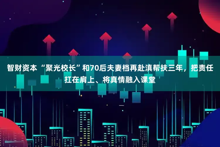 智财资本 “聚光校长”和70后夫妻档再赴滇帮扶三年，把责任扛在肩上、将真情融入课堂