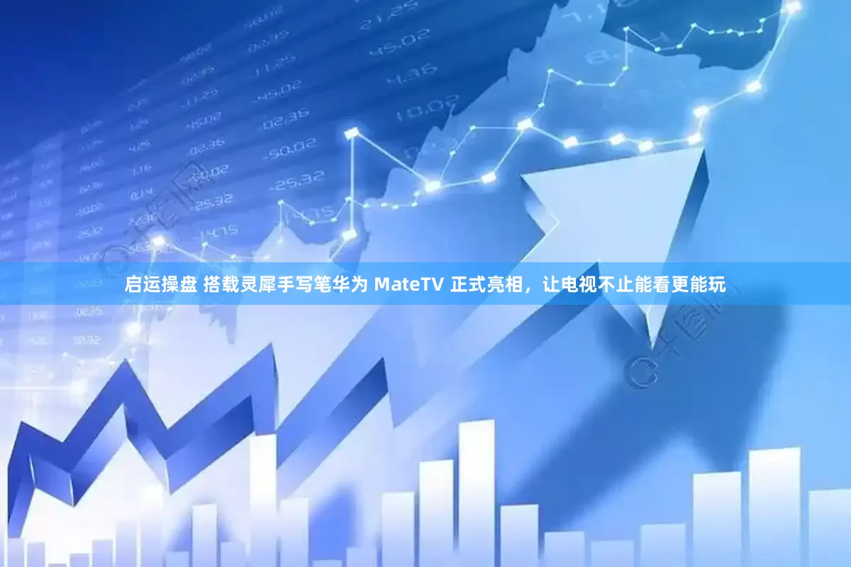 启运操盘 搭载灵犀手写笔华为 MateTV 正式亮相，让电视不止能看更能玩