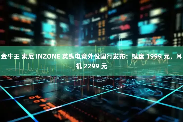 金牛王 索尼 INZONE 英纵电竞外设国行发布：键盘 1999 元，耳机 2299 元