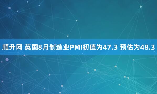 顺升网 英国8月制造业PMI初值为47.3 预估为48.3