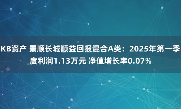 KB资产 景顺长城顺益回报混合A类：2025年第一季度利润1.13万元 净值增长率0.07%