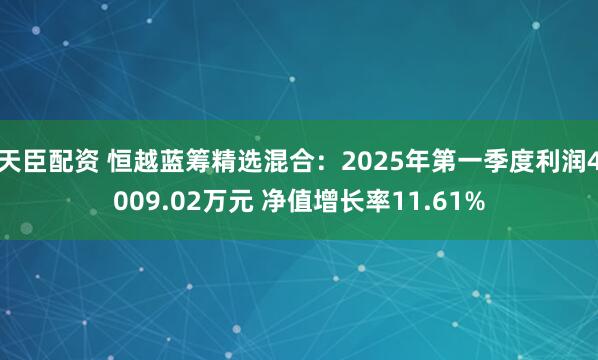天臣配资 恒越蓝筹精选混合：2025年第一季度利润4009.02万元 净值增长率11.61%