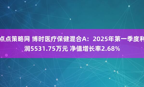 点点策略网 博时医疗保健混合A：2025年第一季度利润5531.75万元 净值增长率2.68%