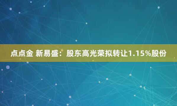 点点金 新易盛：股东高光荣拟转让1.15%股份