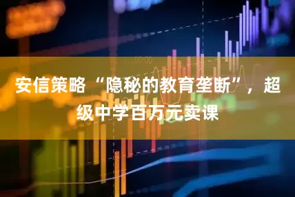 安信策略 “隐秘的教育垄断”，超级中学百万元卖课
