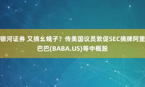 银河证券 又搞幺蛾子？传美国议员敦促SEC摘牌阿里巴巴(BABA.US)等中概股
