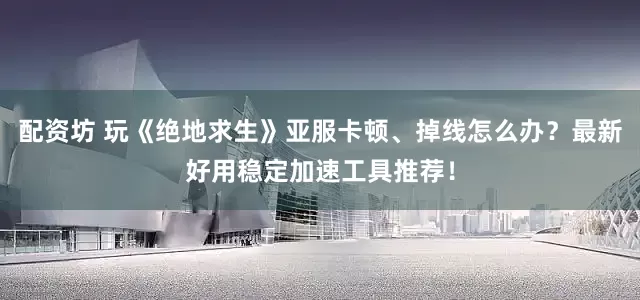 配资坊 玩《绝地求生》亚服卡顿、掉线怎么办？最新好用稳定加速工具推荐！