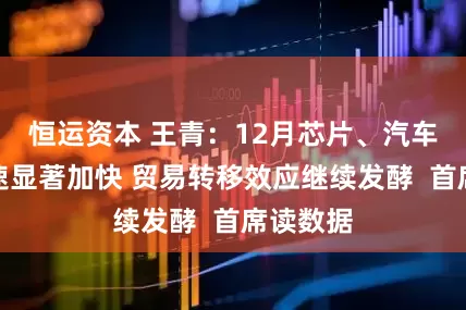 恒运资本 王青：12月芯片、汽车出口增速显著加快 贸易转移效应继续发酵  首席读数据