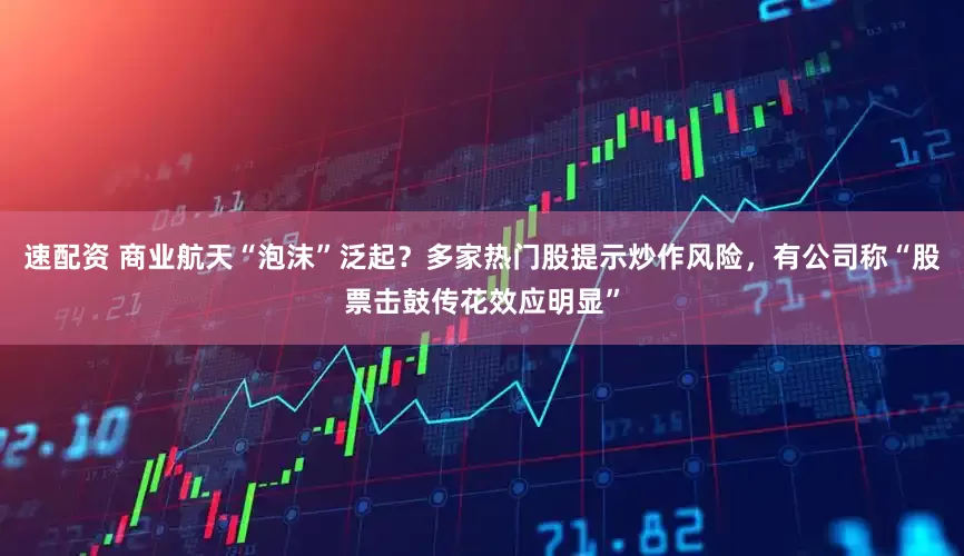 速配资 商业航天“泡沫”泛起？多家热门股提示炒作风险，有公司称“股票击鼓传花效应明显”