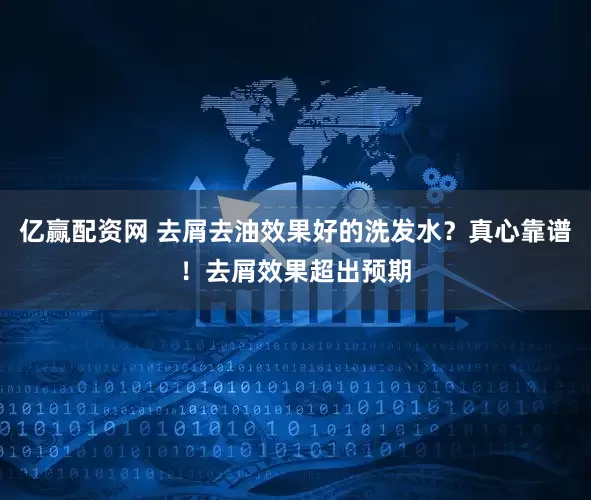 亿赢配资网 去屑去油效果好的洗发水？真心靠谱！去屑效果超出预期