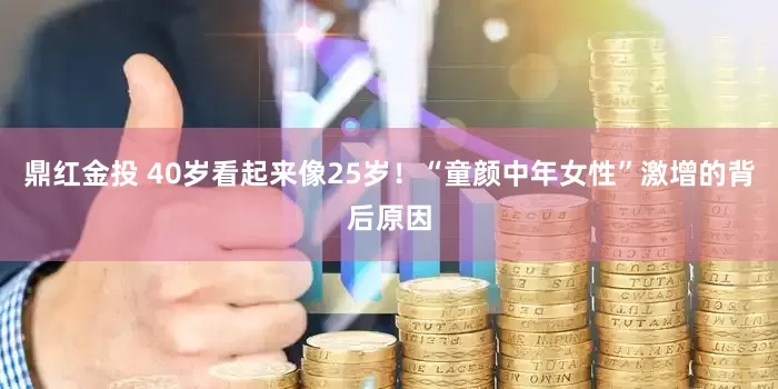 鼎红金投 40岁看起来像25岁！“童颜中年女性”激增的背后原因