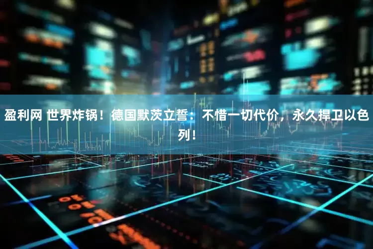 盈利网 世界炸锅！德国默茨立誓：不惜一切代价，永久捍卫以色列！
