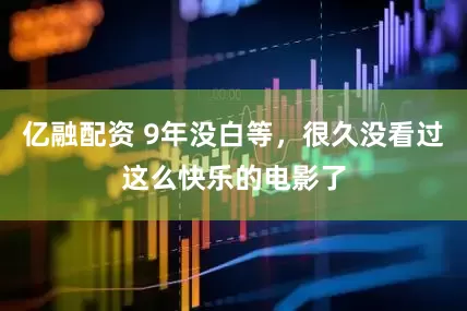 亿融配资 9年没白等，很久没看过这么快乐的电影了