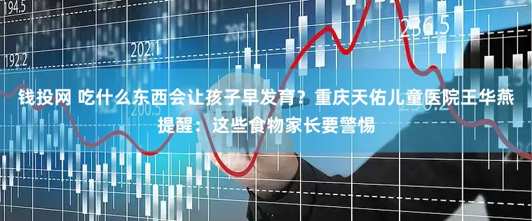 钱投网 吃什么东西会让孩子早发育？重庆天佑儿童医院王华燕提醒：这些食物家长要警惕