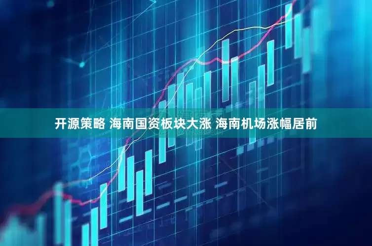 开源策略 海南国资板块大涨 海南机场涨幅居前