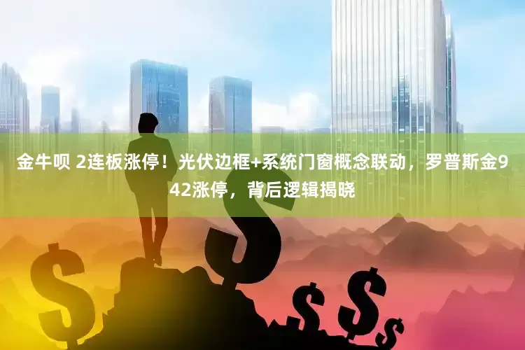金牛呗 2连板涨停！光伏边框+系统门窗概念联动，罗普斯金942涨停，背后逻辑揭晓