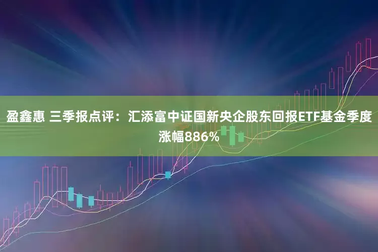 盈鑫惠 三季报点评：汇添富中证国新央企股东回报ETF基金季度涨幅886%