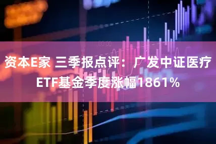 资本E家 三季报点评：广发中证医疗ETF基金季度涨幅1861%
