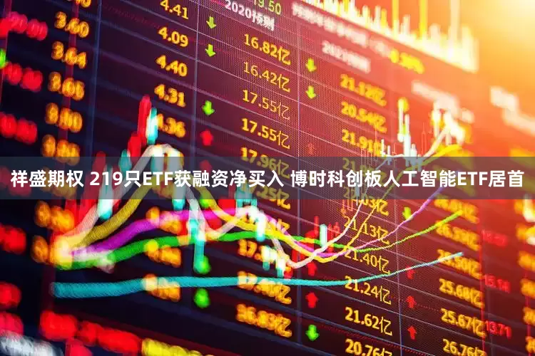 祥盛期权 219只ETF获融资净买入 博时科创板人工智能ETF居首